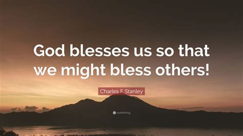 Charles F. Stanley Quote: “God blesses us so that we might bless others!”