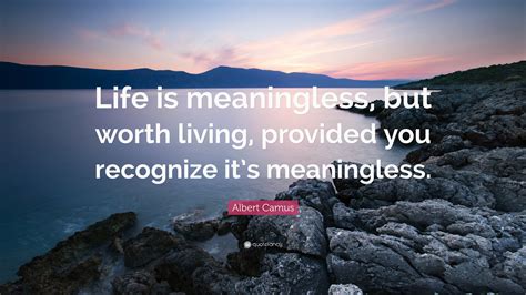 Albert Camus Quote: “Life is meaningless, but worth living, provided you recognize it’s ...