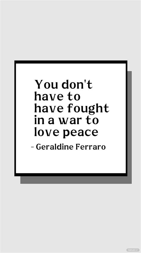 Geraldine Ferraro - You don't have to have fought in a war to love ...