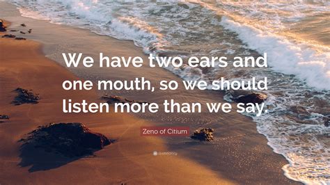 Zeno of Citium Quote: “We have two ears and one mouth, so we should listen more than we say.”