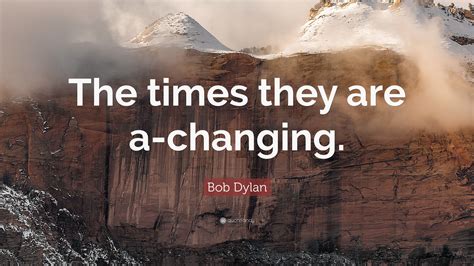 Bob Dylan Quote: “The times they are a-changing.”