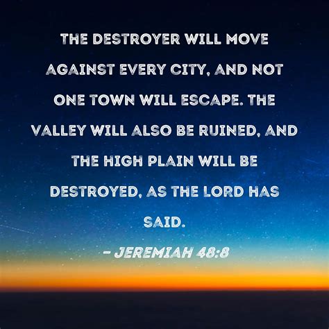 Jeremiah 48:8 The destroyer will move against every city, and not one town will escape. The ...