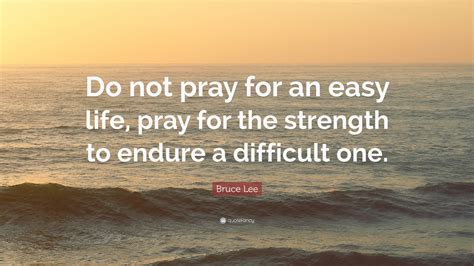 Bruce Lee Quote: “Do not pray for an easy life, pray for the strength to endure a difficult one.”