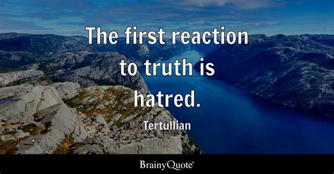 Tertullian - The first reaction to truth is hatred.