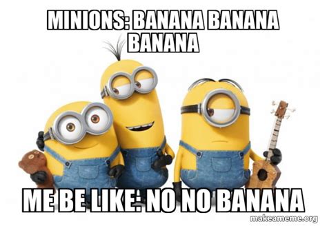 Minions: banana banana banana Me be like: no no banana - Minions Meme ...