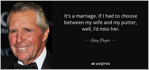 Gary Player quote: It's a marriage. If I had to choose between my...