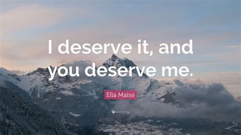 Ella Maise Quote: “I deserve it, and you deserve me.”