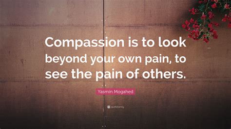 Yasmin Mogahed Quote: “Compassion is to look beyond your own pain, to see the pain of others.”