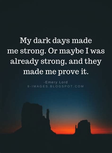 My dark days made me strong. Or maybe I was already strong, and they ...