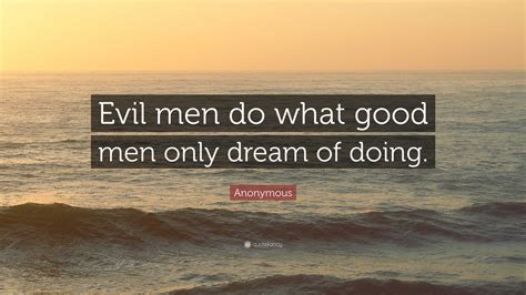 Anonymous Quote: “Evil men do what good men only dream of doing.”