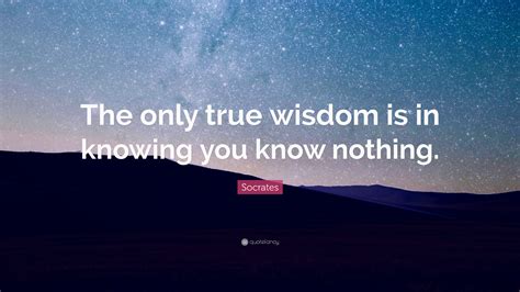 Socrates Quote: “The only true wisdom is in knowing you know nothing.”