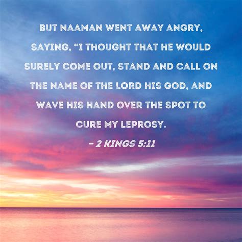 2 Kings 5:11 But Naaman went away angry, saying, "I thought that he would surely come out, stand ...