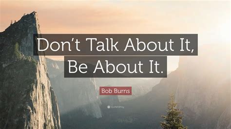 Bob Burns Quote: “Don’t Talk About It, Be About It.”