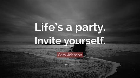 Gary Johnson Quote: “Life’s a party. Invite yourself.”