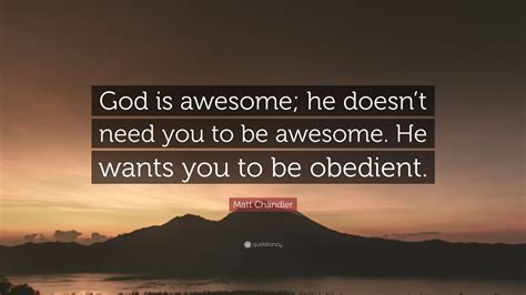 Matt Chandler Quote: “God is awesome; he doesn’t need you to be awesome. He wants you to be ...