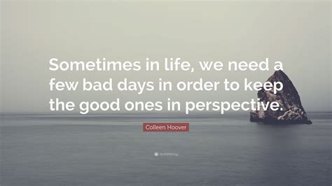 Colleen Hoover Quote: “Sometimes in life, we need a few bad days in order to keep the good ones ...