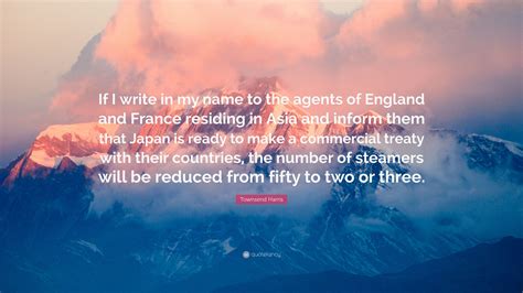 Townsend Harris Quote: “If I write in my name to the agents of England and France residing in ...