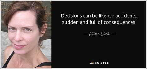 Allison Glock quote: Decisions can be like car accidents, sudden and ...