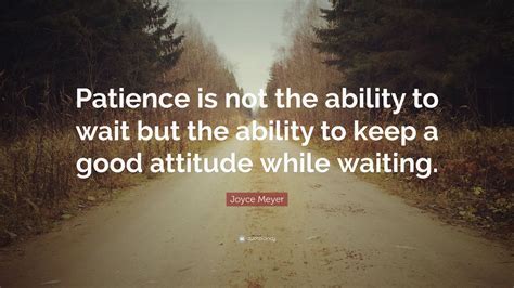 Joyce Meyer Quote: “Patience is not the ability to wait but the ability ...