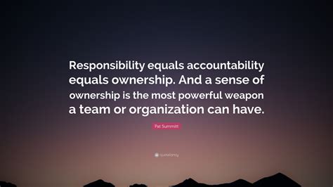 Pat Summitt Quote: “Responsibility equals accountability equals ownership. And a sense of ...