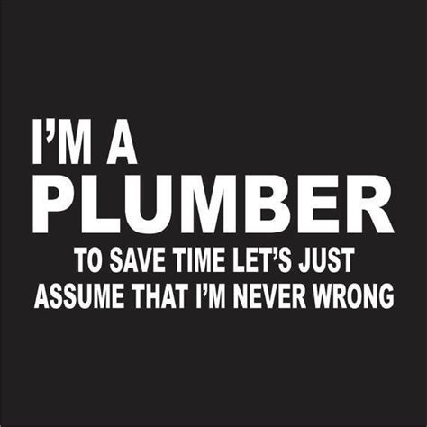 I'm A Plumber to Save Time Lets Just Assume I'm Never Wrong | Plumber humor, Plumber, Plumber quotes