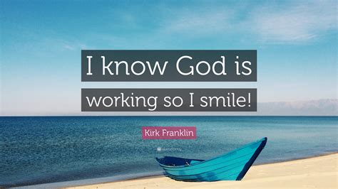 Kirk Franklin Quote: “I know God is working so I smile!”