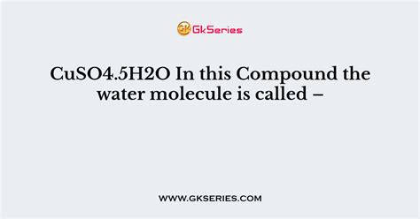 CuSO4.5H2O In this Compound the water molecule is called