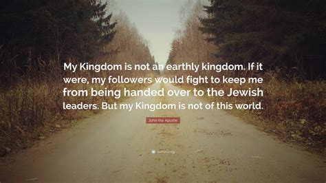 John the Apostle Quote: “My Kingdom is not an earthly kingdom. If it were, my followers would ...