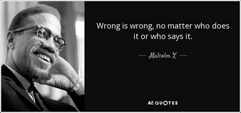 Malcolm X quote: Wrong is wrong, no matter who does it or who...