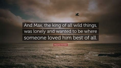 Maurice Sendak Quote: “And Max, the king of all wild things, was lonely and wanted to be where ...