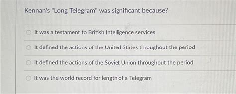 Solved Kennan's "Long Telegram" was significant because?It | Chegg.com