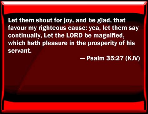 Psalm 35:27 Let them shout for joy, and be glad, that favor my righteous cause: yes, let them ...