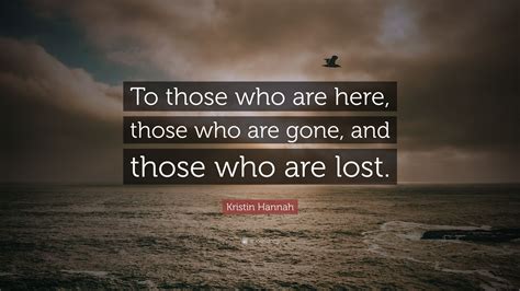 Kristin Hannah Quote: “To those who are here, those who are gone, and ...