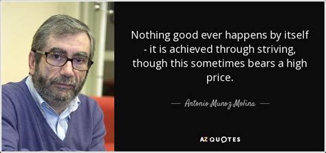 Antonio Munoz Molina quote: Nothing good ever happens by itself - it is ...