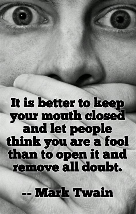 It is better to keep your mouth closed and let people think you are a fool than to open it and ...