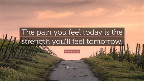 Anonymous Quote: “The pain you feel today is the strength you’ll feel tomorrow.”