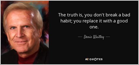 Denis Waitley quote: The truth is, you don't break a bad habit; you...