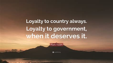 Mark Twain Quote: “Loyalty to country always. Loyalty to government, when it deserves it.” (13 ...