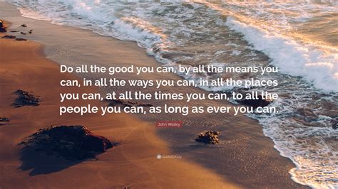 John Wesley Quote: “Do all the good you can, by all the means you can, in all the ways you can ...