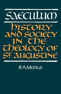 Saeculum: History and Society in the Theology of St Augustine by R.A. Markus | Goodreads