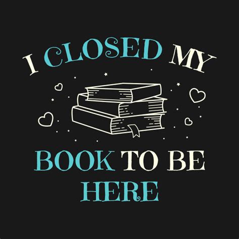 I Closed My Book to Be Here: Funny Bookworm Gift by onivs | Book quotes funny, Book lover funny ...