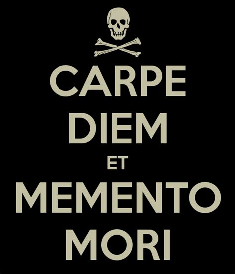 Carpe Diem et Memento Mori; seize the day and remember you will die ...