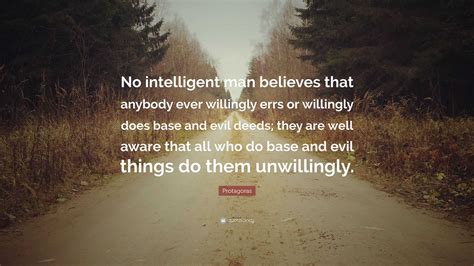 Protagoras Quote: “No intelligent man believes that anybody ever willingly errs or willingly ...