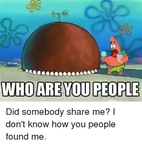 Did somebody share me? | Who Are You People | Know Your Meme