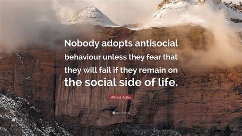 Alfred Adler Quote: “Nobody adopts antisocial behaviour unless they fear that they will fail if ...