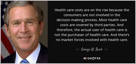 George W. Bush quote: Health care costs are on the rise because the consumers...