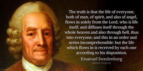 Emanuel Swedenborg Quote: he truth is that the life of everyone, both of man, of spirit, and ...