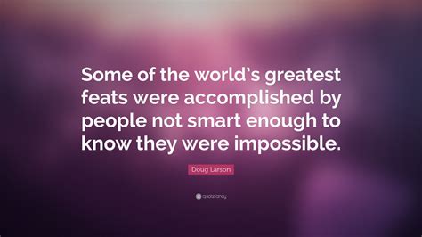 Doug Larson Quote: “Some of the world’s greatest feats were accomplished by people not smart ...