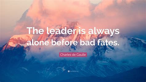 Charles de Gaulle Quote: “The leader is always alone before bad fates.”