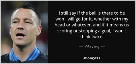 John Terry quote: I still say if the ball is there to be...